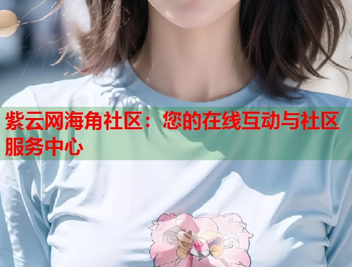紫云网海角社区：您的在线互动与社区服务中心