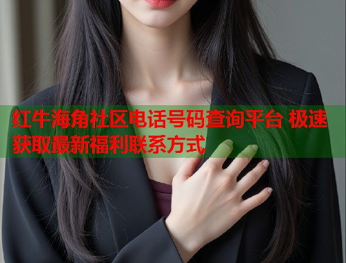 红牛海角社区电话号码查询平台 极速获取最新福利联系方式