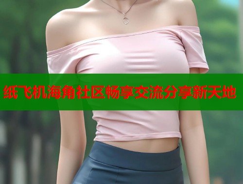 纸飞机海角社区畅享交流分享新天地