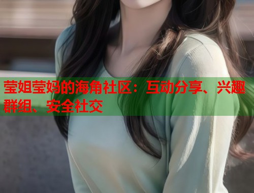 莹姐莹妈的海角社区：互动分享、兴趣群组、安全社交