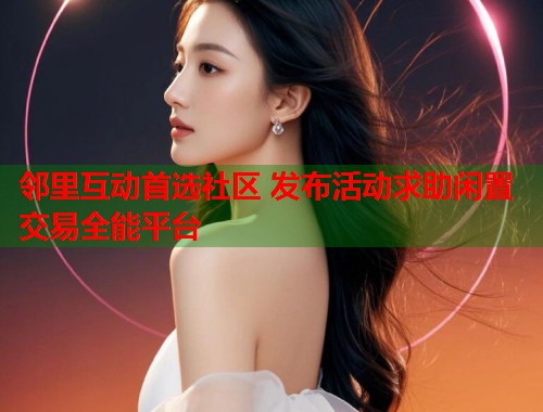 邻里互动首选社区 发布活动求助闲置交易全能平台