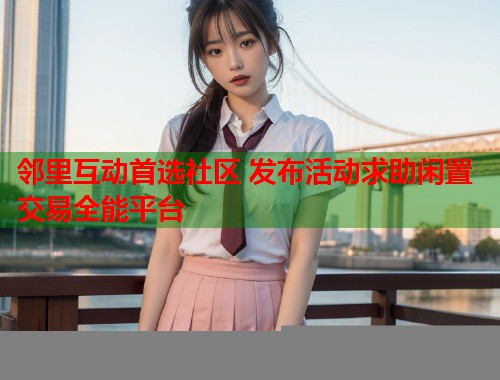 邻里互动首选社区 发布活动求助闲置交易全能平台