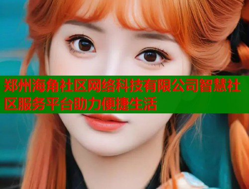 郑州海角社区网络科技有限公司智慧社区服务平台助力便捷生活